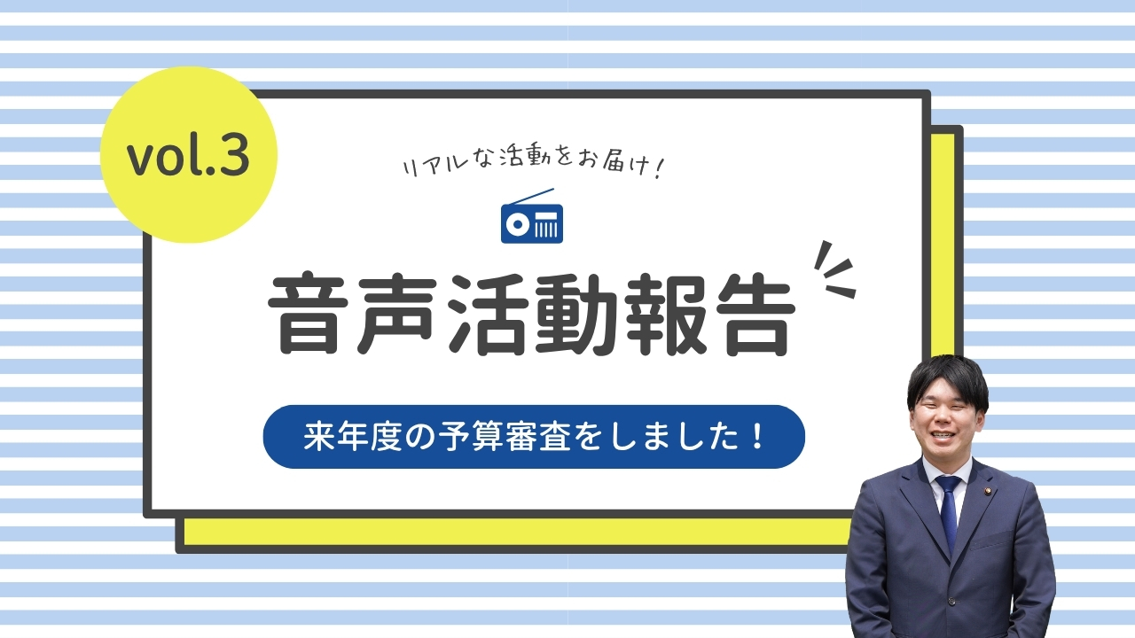 音声活動報告vol.3「来年度の予算審査をしました！」