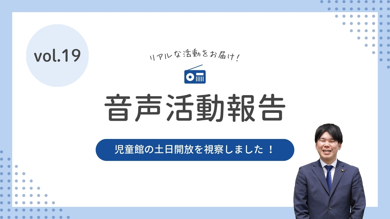 音声活動報告vol.19 「児童館の土日開放を視察しました ！」