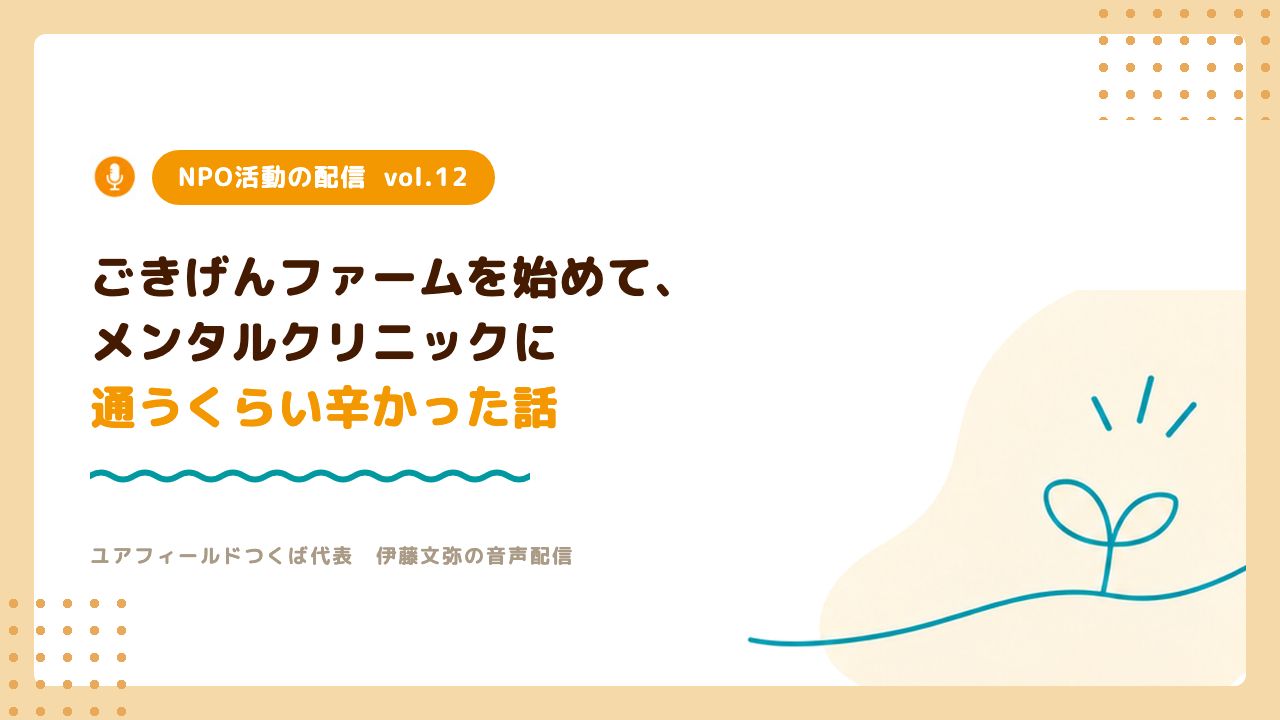 NPO活動の配信vol.12「ごきげんファームを始めてメンタルクリニックに通うくらい辛かった話」